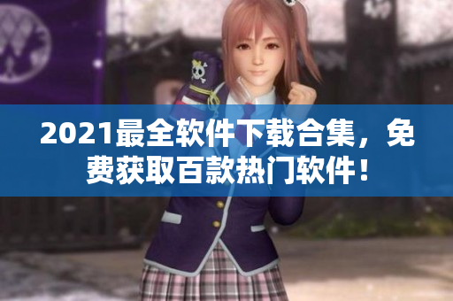 2021最全软件下载合集，免费获取百款热门软件！