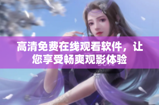 高清免费在线观看软件，让您享受畅爽观影体验