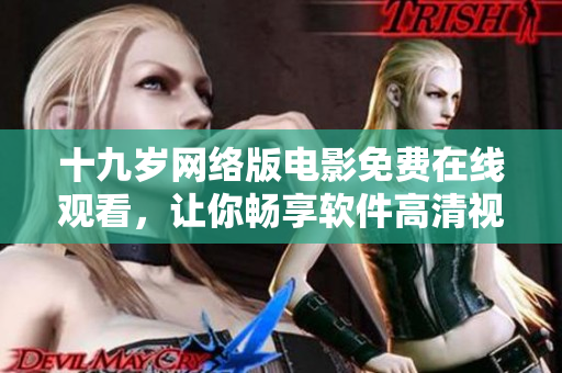 十九岁网络版电影免费在线观看，让你畅享软件高清视觉盛宴