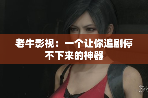 老牛影视：一个让你追剧停不下来的神器