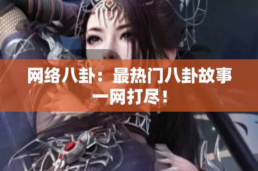 网络八卦：最热门八卦故事一网打尽！