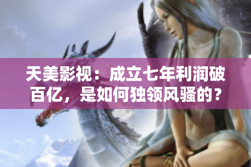 天美影视：成立七年利润破百亿，是如何独领风骚的？