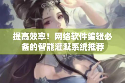 提高效率！网络软件编辑必备的智能灌溉系统推荐