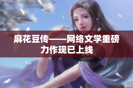 麻花豆传——网络文学重磅力作现已上线
