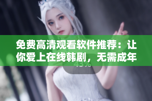 免费高清观看软件推荐：让你爱上在线韩剧，无需成年