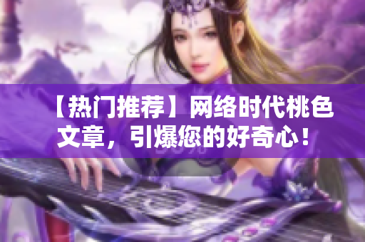 【热门推荐】网络时代桃色文章，引爆您的好奇心！