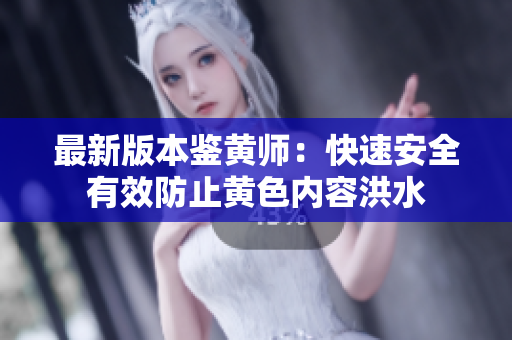 最新版本鉴黄师：快速安全有效防止黄色内容洪水