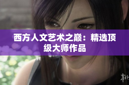 西方人文艺术之巅：精选顶级大师作品