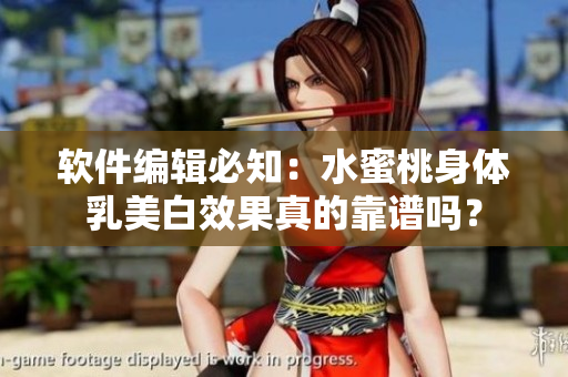 软件编辑必知：水蜜桃身体乳美白效果真的靠谱吗？