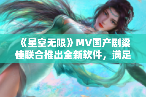 《星空无限》MV国产剧梁佳联合推出全新软件，满足你的多屏同步需求！