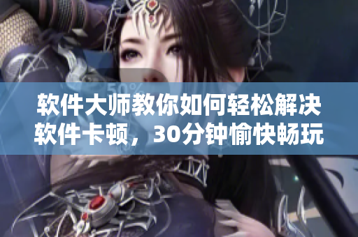 软件大师教你如何轻松解决软件卡顿，30分钟愉快畅玩！