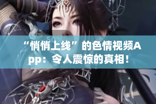 “悄悄上线”的色情视频App：令人震惊的真相！