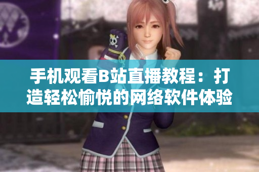 手机观看B站直播教程：打造轻松愉悦的网络软件体验