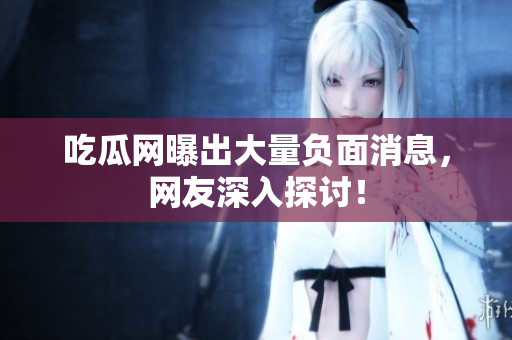 吃瓜网曝出大量负面消息，网友深入探讨！