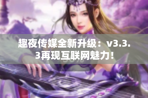 趣夜传媒全新升级：v3.3.3再现互联网魅力！