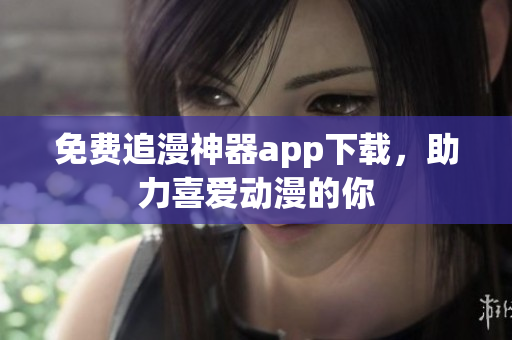 免费追漫神器app下载，助力喜爱动漫的你