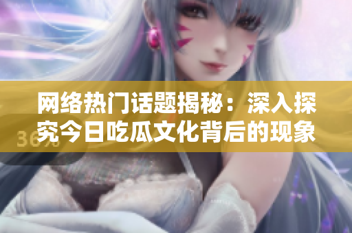 网络热门话题揭秘：深入探究今日吃瓜文化背后的现象和影响