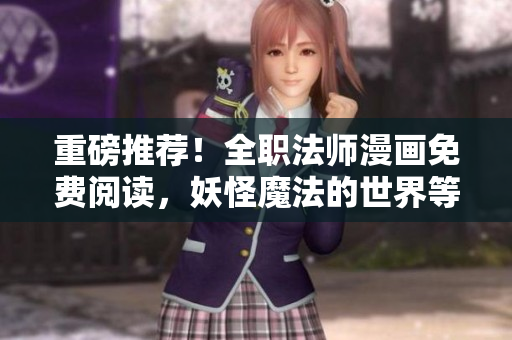 重磅推荐！全职法师漫画免费阅读，妖怪魔法的世界等你来探索！
