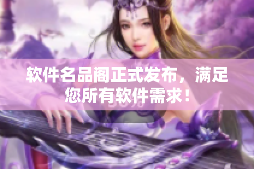 软件名品阁正式发布，满足您所有软件需求！