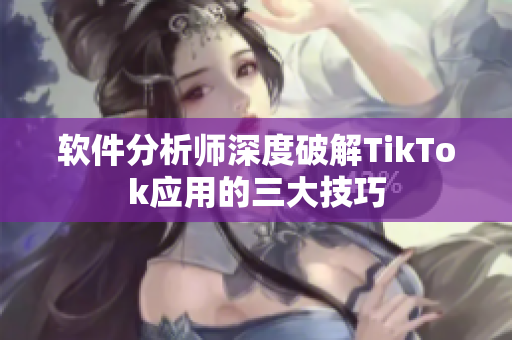 软件分析师深度破解TikTok应用的三大技巧
