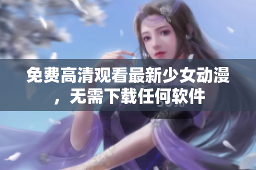 免费高清观看最新少女动漫，无需下载任何软件