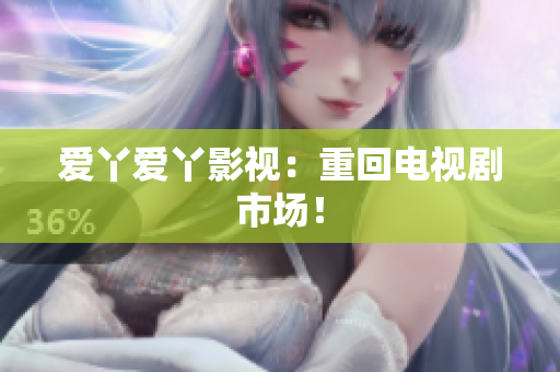 爱丫爱丫影视：重回电视剧市场！