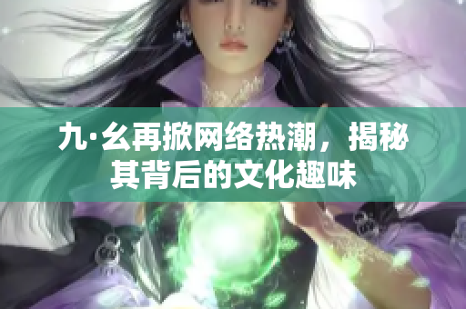 九·幺再掀网络热潮，揭秘其背后的文化趣味