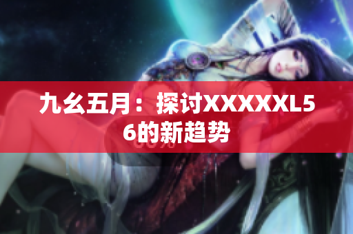 九幺五月：探讨XXXXXL56的新趋势