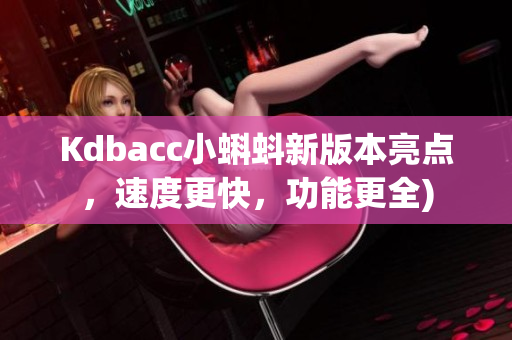 Kdbacc小蝌蚪新版本亮点，速度更快，功能更全)