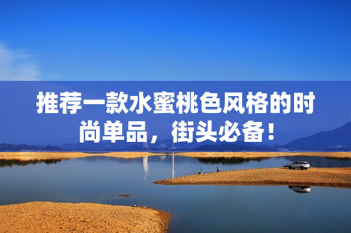 推荐一款水蜜桃色风格的时尚单品，街头必备！