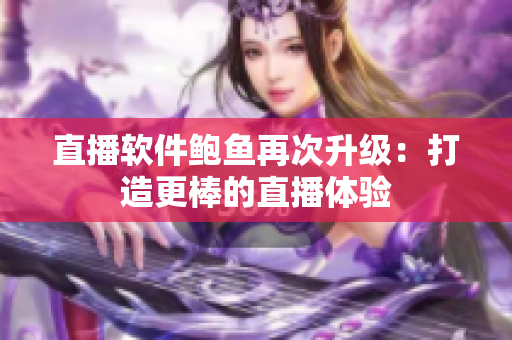 直播软件鲍鱼再次升级：打造更棒的直播体验