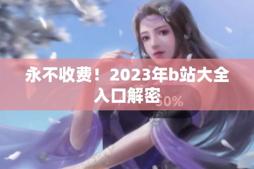 永不收费！2023年b站大全入口解密