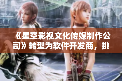 《星空影视文化传媒制作公司》转型为软件开发商，挑战文化创意新天地