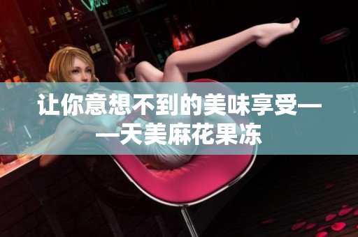 让你意想不到的美味享受——天美麻花果冻