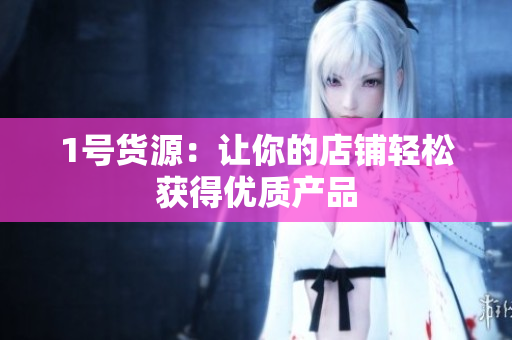 1号货源：让你的店铺轻松获得优质产品
