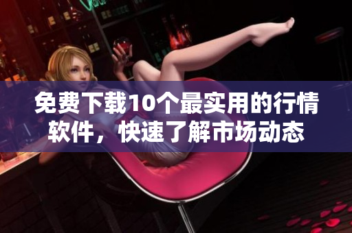 免费下载10个最实用的行情软件，快速了解市场动态