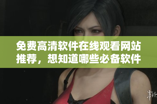 免费高清软件在线观看网站推荐，想知道哪些必备软件？