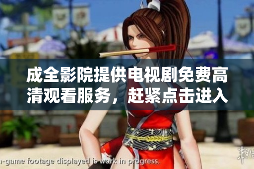 成全影院提供电视剧免费高清观看服务，赶紧点击进入！