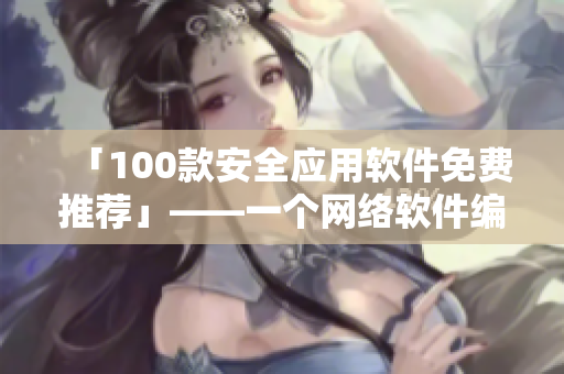 「100款安全应用软件免费推荐」——一个网络软件编辑的选择清单！