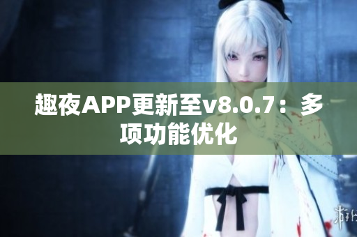 趣夜APP更新至v8.0.7：多项功能优化