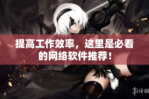 提高工作效率，这里是必看的网络软件推荐！