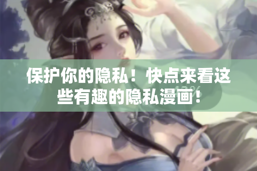 保护你的隐私！快点来看这些有趣的隐私漫画！