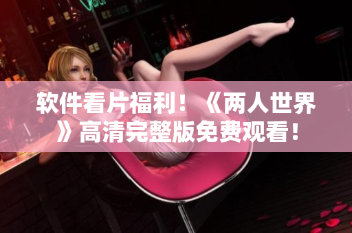 软件看片福利！《两人世界》高清完整版免费观看！