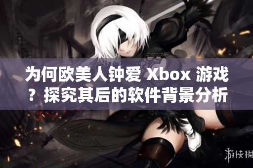 为何欧美人钟爱 Xbox 游戏？探究其后的软件背景分析