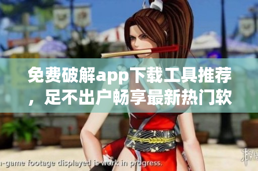 免费破解app下载工具推荐，足不出户畅享最新热门软件！