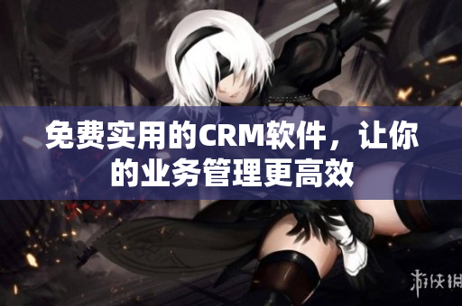 免费实用的CRM软件，让你的业务管理更高效