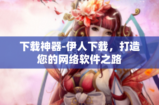 下载神器-伊人下载，打造您的网络软件之路