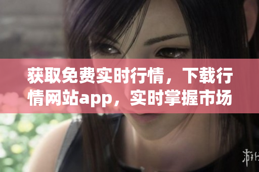 获取免费实时行情，下载行情网站app，实时掌握市场动态