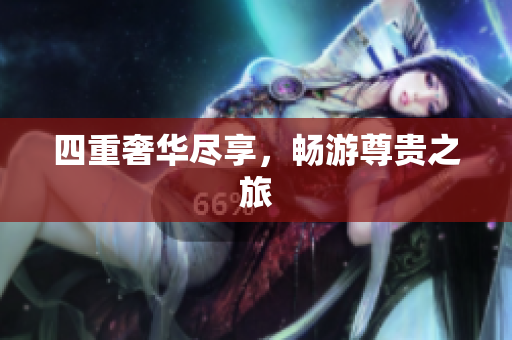 四重奢华尽享，畅游尊贵之旅