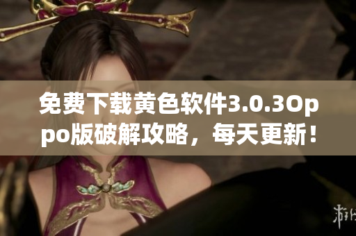 免费下载黄色软件3.0.3Oppo版破解攻略，每天更新！
